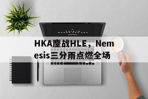 HKA鏖战HLE，Nemesis三分雨点燃全场的简单介绍